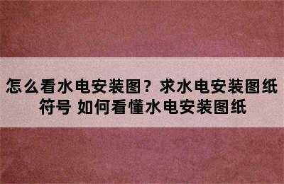 怎么看水电安装图？求水电安装图纸符号 如何看懂水电安装图纸